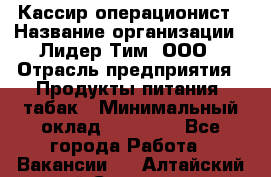 Кассир-операционист › Название организации ­ Лидер Тим, ООО › Отрасль предприятия ­ Продукты питания, табак › Минимальный оклад ­ 15 000 - Все города Работа » Вакансии   . Алтайский край,Славгород г.